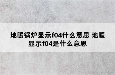 地暖锅炉显示f04什么意思 地暖显示f04是什么意思